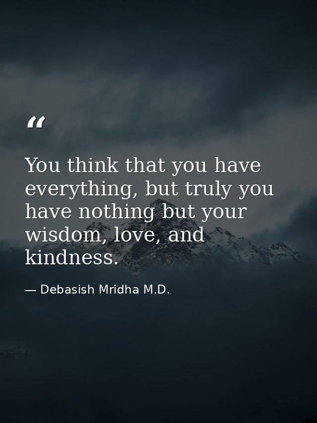 You think that you have everything, but truly you have nothing but your wisdom, love, and kindness. — Debasish Mridha M.D.