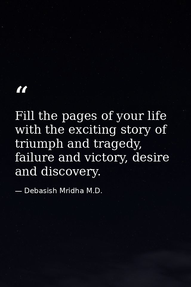 Fill the pages of your life with the exciting story of triumph and tragedy, failure and victory, desire and discovery. — Debasish Mridha M.D.