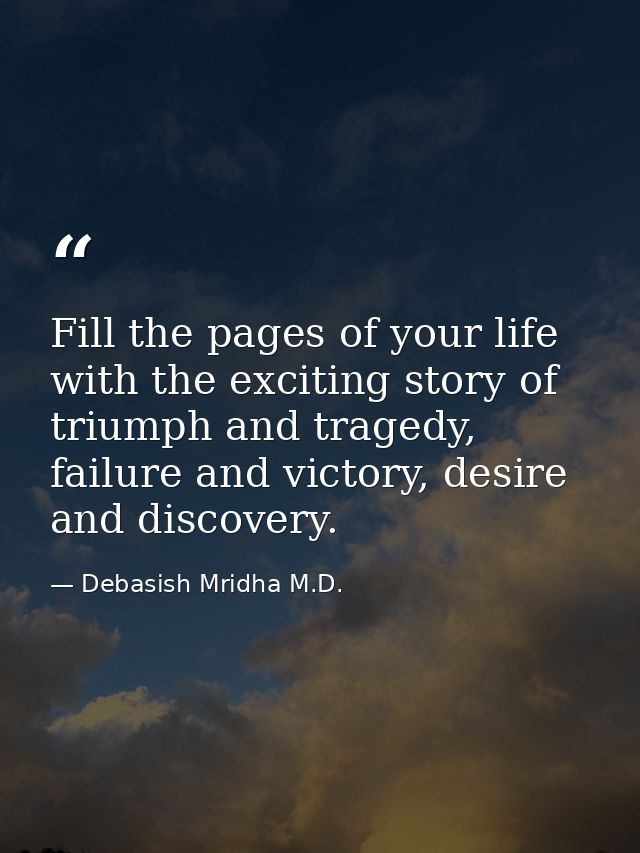 Fill the pages of your life with the exciting story of triumph and tragedy, failure and victory, desire and discovery. — Debasish Mridha M.D.