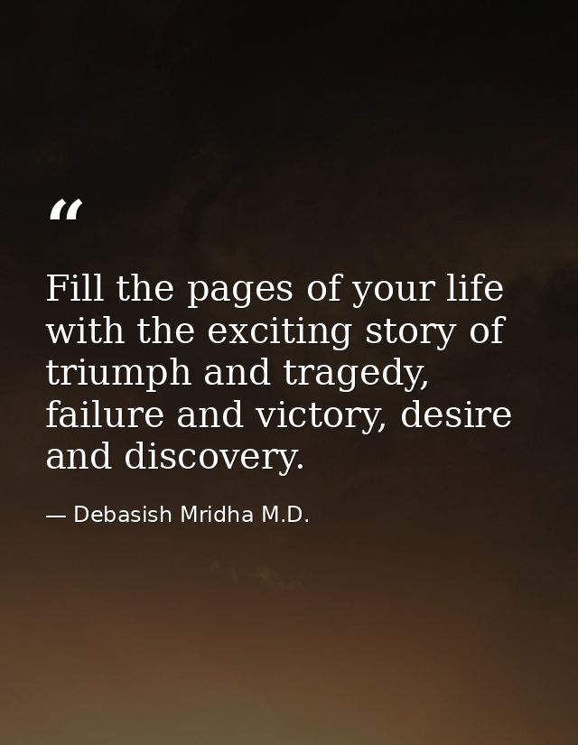 Fill the pages of your life with the exciting story of triumph and tragedy, failure and victory, desire and discovery. — Debasish Mridha M.D.