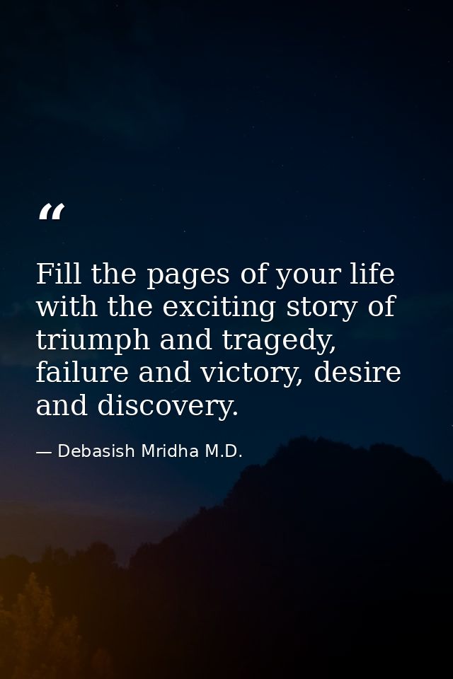 Fill the pages of your life with the exciting story of triumph and tragedy, failure and victory, desire and discovery. — Debasish Mridha M.D.