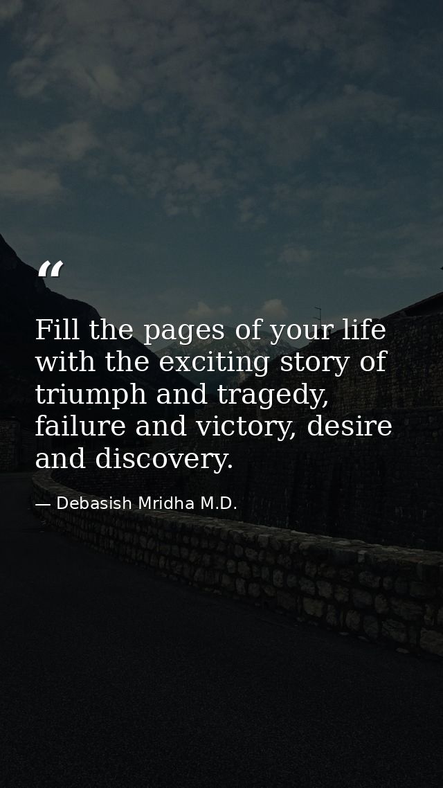 Fill the pages of your life with the exciting story of triumph and tragedy, failure and victory, desire and discovery. — Debasish Mridha M.D.