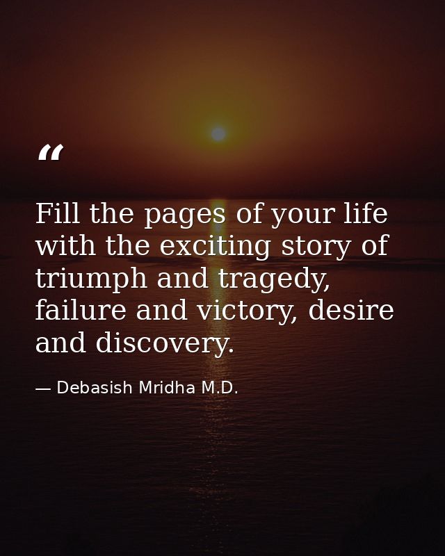 Fill the pages of your life with the exciting story of triumph and tragedy, failure and victory, desire and discovery. — Debasish Mridha M.D.