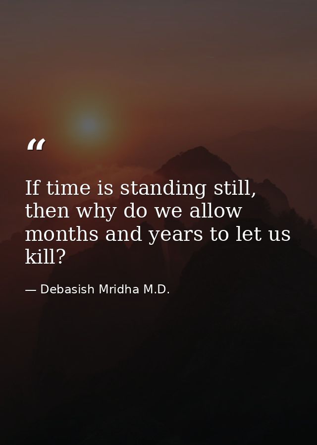 If time is standing still, then why do we allow months and years to let us kill? — Debasish Mridha M.D.