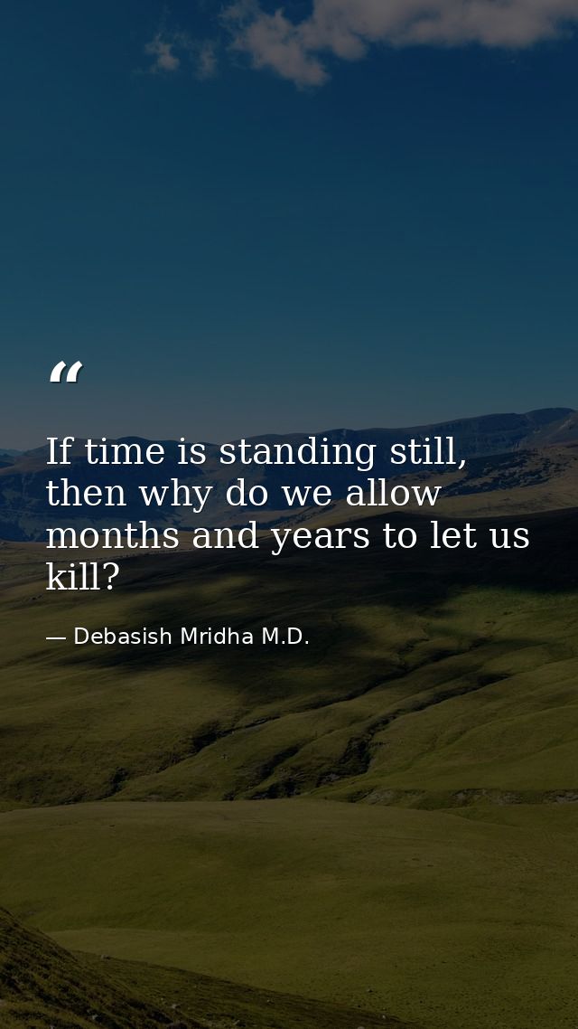 If time is standing still, then why do we allow months and years to let us kill? — Debasish Mridha M.D.