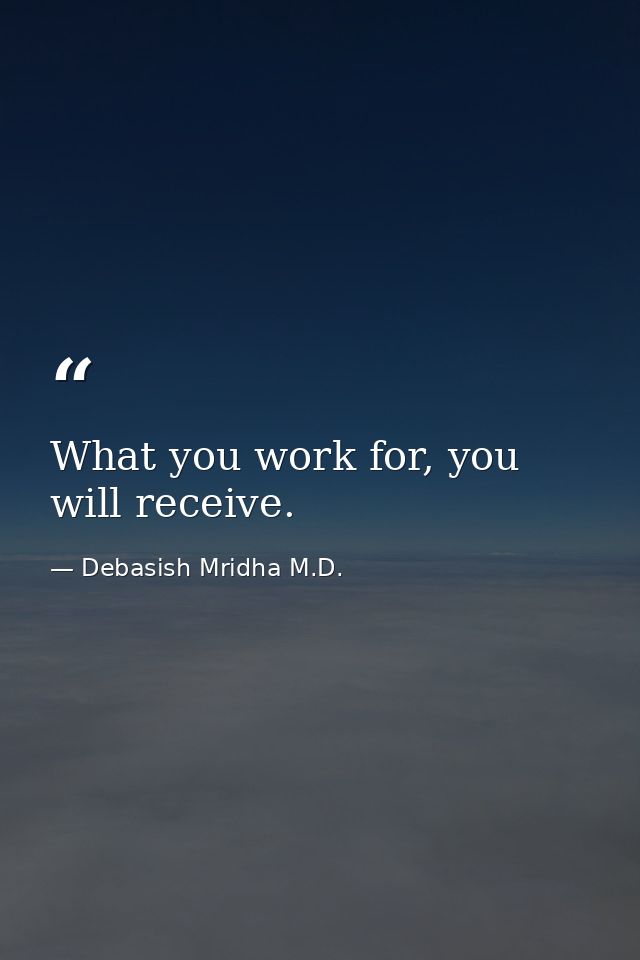 What you work for, you will receive. — Debasish Mridha M.D.