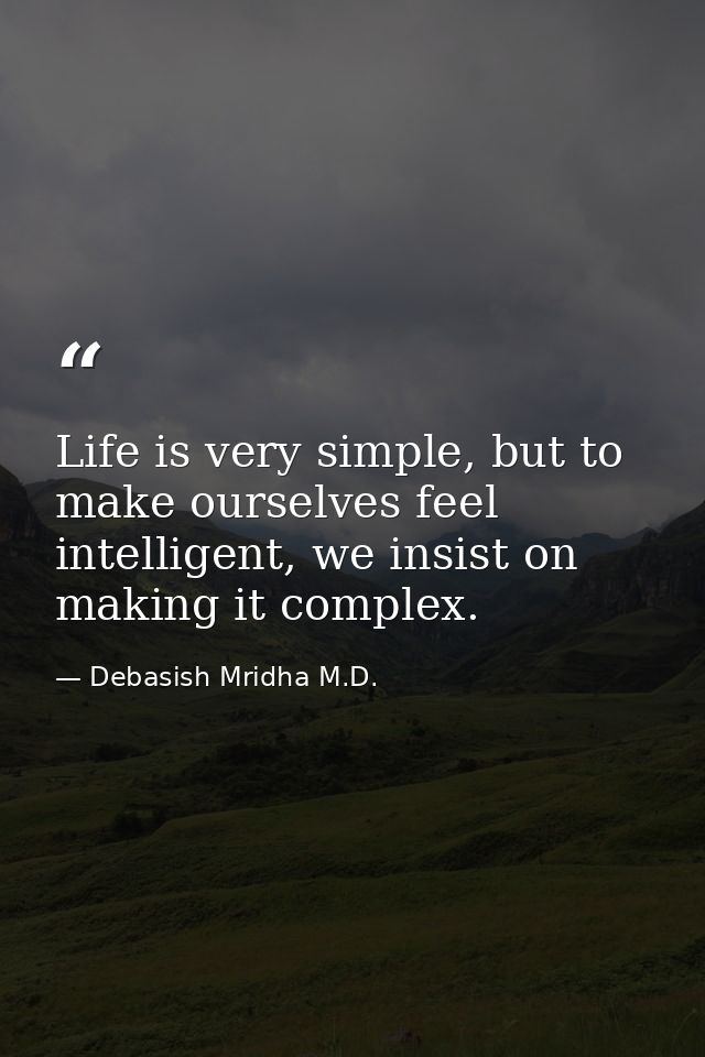 Life is very simple, but to make ourselves feel intelligent, we insist on making it complex. — Debasish Mridha M.D.