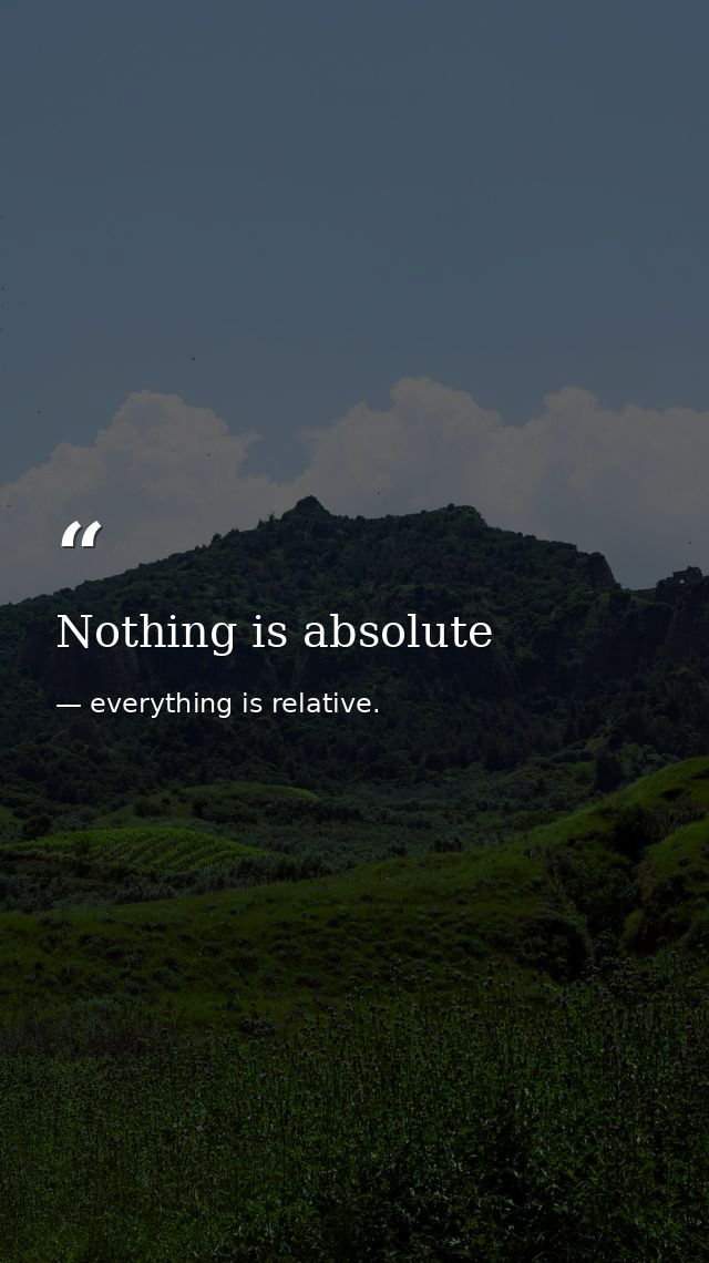 Nothing is absolute — everything is relative.