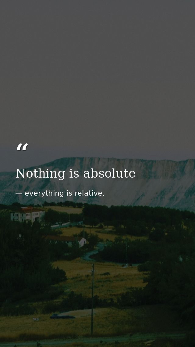Nothing is absolute — everything is relative.