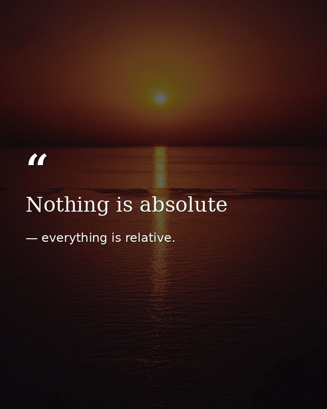 Nothing is absolute — everything is relative.