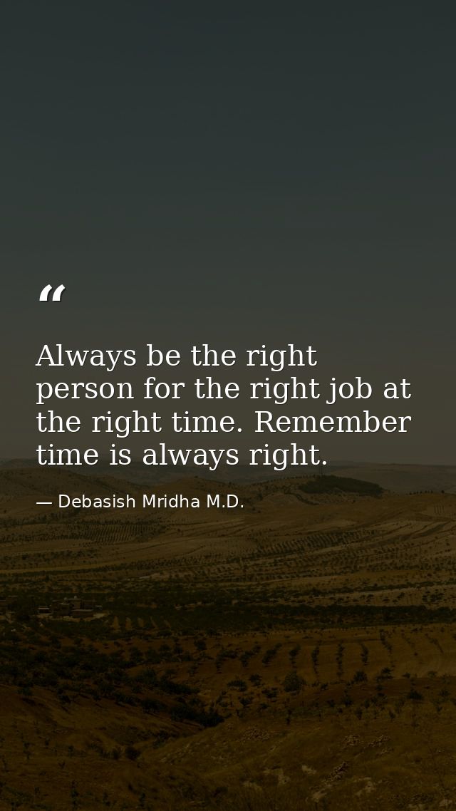 Always be the right person for the right job at the right time. Remember time is always right. — Debasish Mridha M.D.