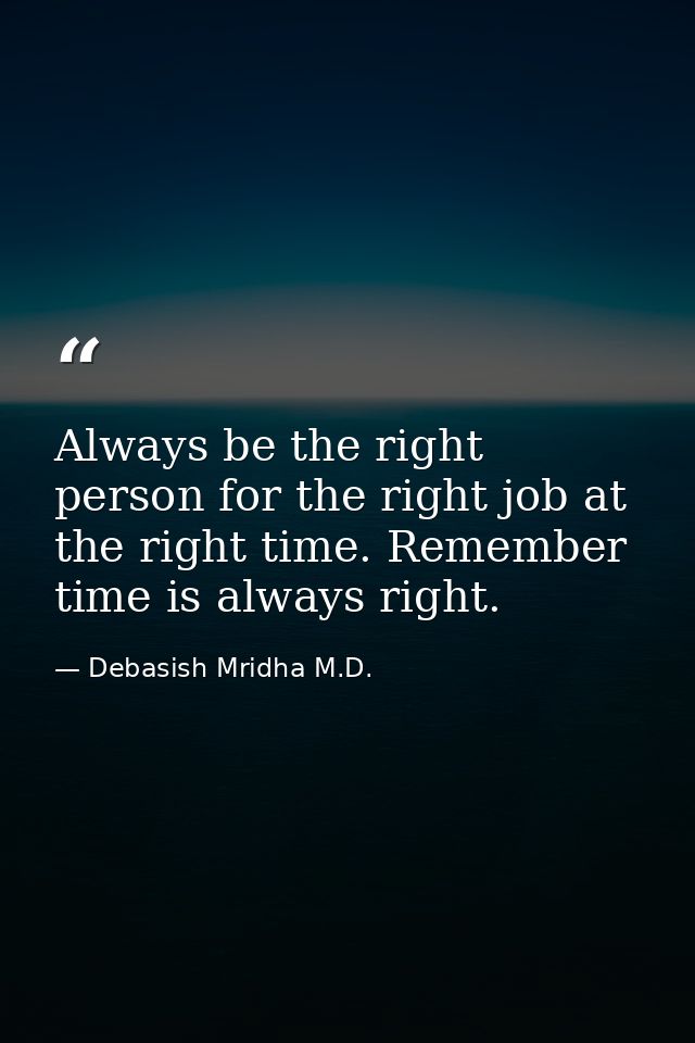 Always be the right person for the right job at the right time. Remember time is always right. — Debasish Mridha M.D.