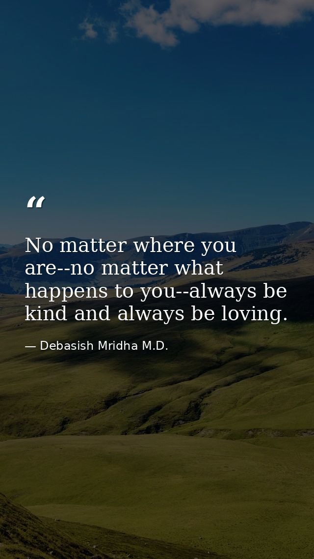 No matter where you are--no matter what happens to you--always be kind and always be loving. — Debasish Mridha M.D.