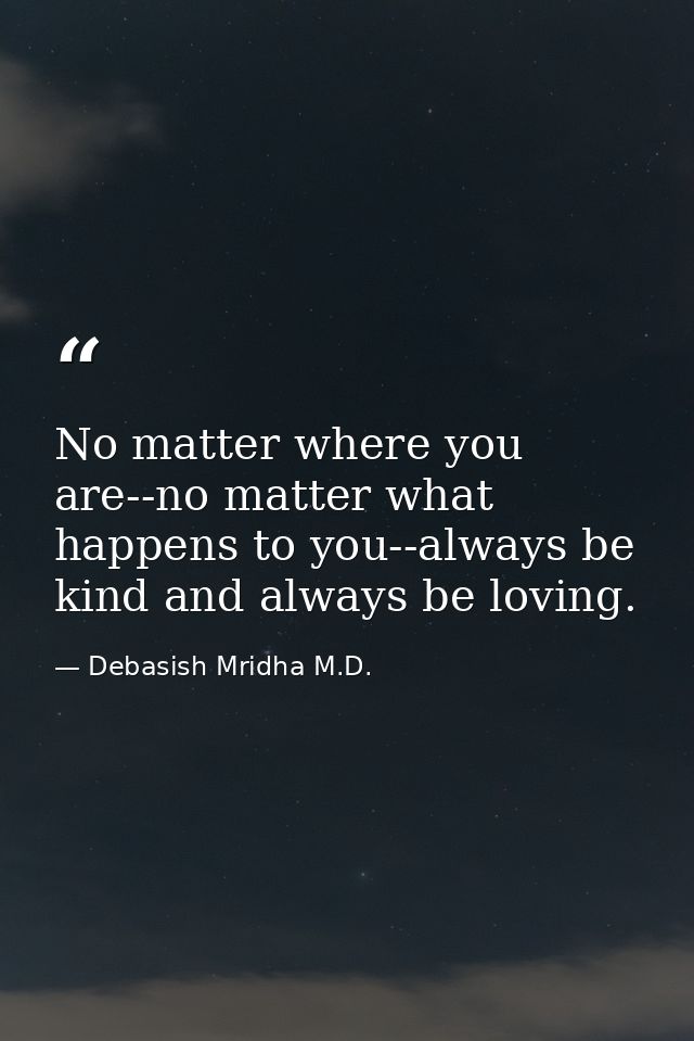No matter where you are--no matter what happens to you--always be kind and always be loving. — Debasish Mridha M.D.