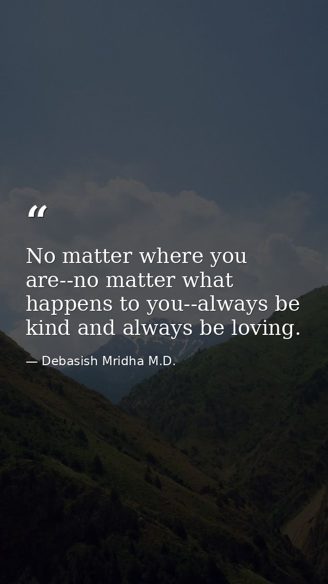 No matter where you are--no matter what happens to you--always be kind and always be loving. — Debasish Mridha M.D.