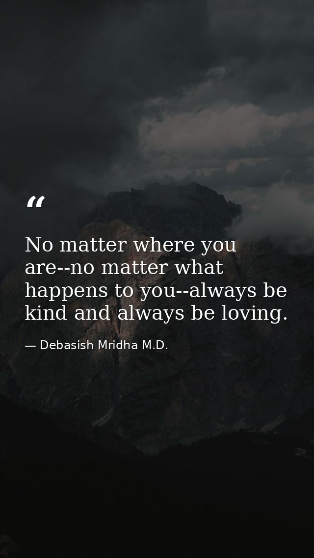 No matter where you are--no matter what happens to you--always be kind and always be loving. — Debasish Mridha M.D.