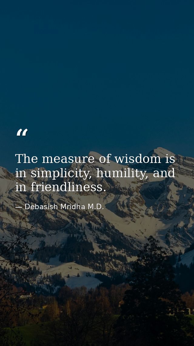 The measure of wisdom is in simplicity, humility, and in friendliness. — Debasish Mridha M.D.