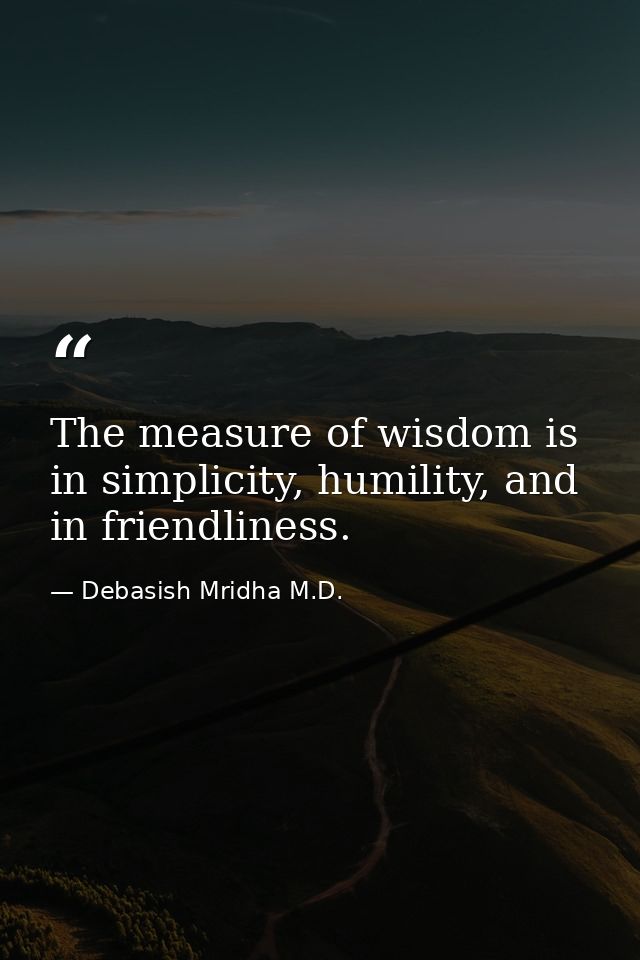 The measure of wisdom is in simplicity, humility, and in friendliness. — Debasish Mridha M.D.