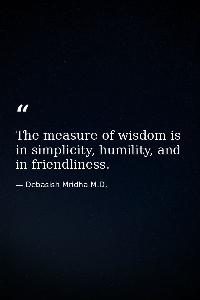 The measure of wisdom is in simplicity, humility, and in friendliness. — Debasish Mridha M.D.