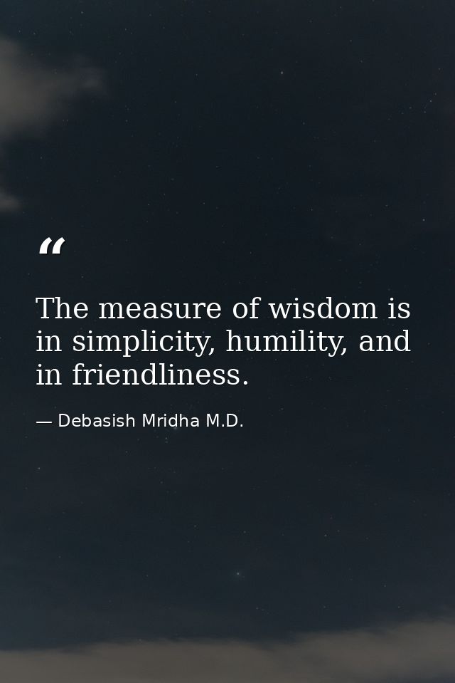 The measure of wisdom is in simplicity, humility, and in friendliness. — Debasish Mridha M.D.