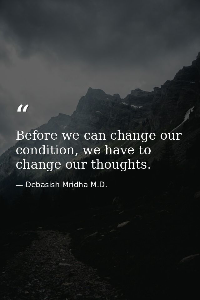Before we can change our condition, we have to change our thoughts. — Debasish Mridha M.D.