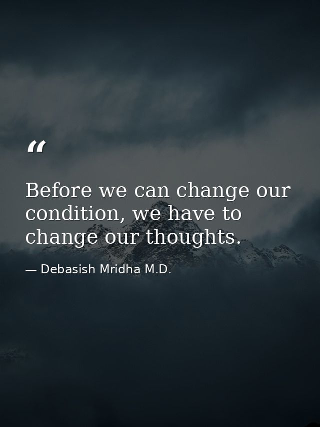 Before we can change our condition, we have to change our thoughts. — Debasish Mridha M.D.