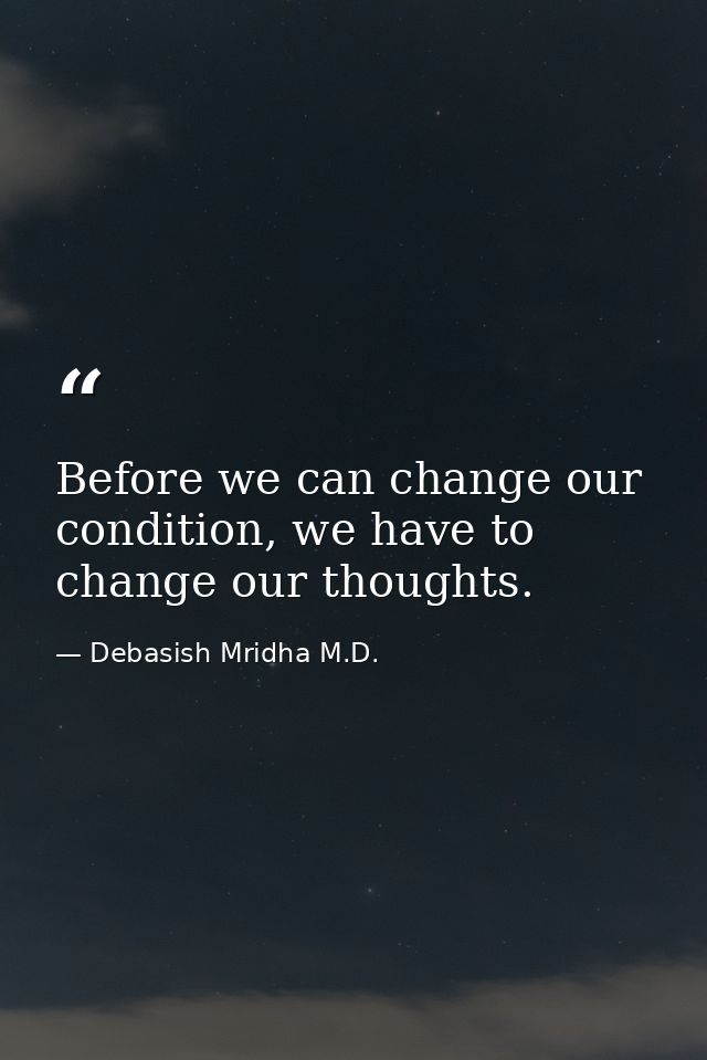 Before we can change our condition, we have to change our thoughts. — Debasish Mridha M.D.