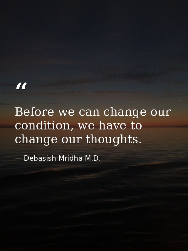 Before we can change our condition, we have to change our thoughts. — Debasish Mridha M.D.