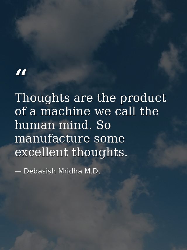 Thoughts are the product of a machine we call the human mind. So manufacture some excellent thoughts. — Debasish Mridha M.D.