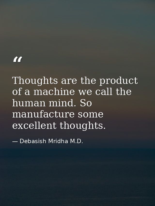 Thoughts are the product of a machine we call the human mind. So manufacture some excellent thoughts. — Debasish Mridha M.D.
