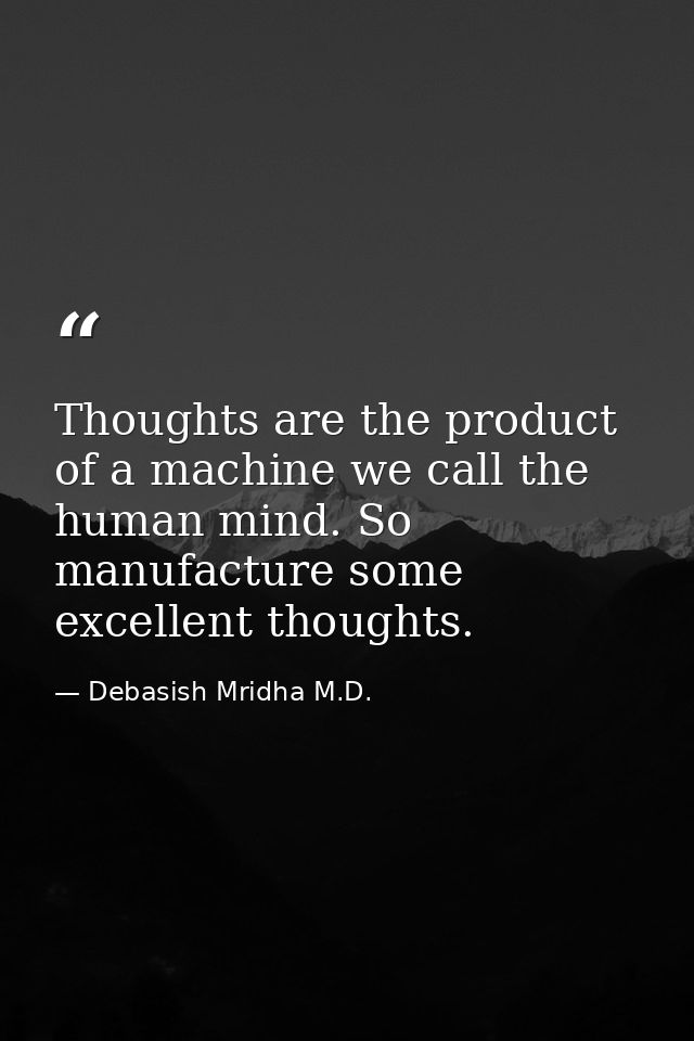 Thoughts are the product of a machine we call the human mind. So manufacture some excellent thoughts. — Debasish Mridha M.D.