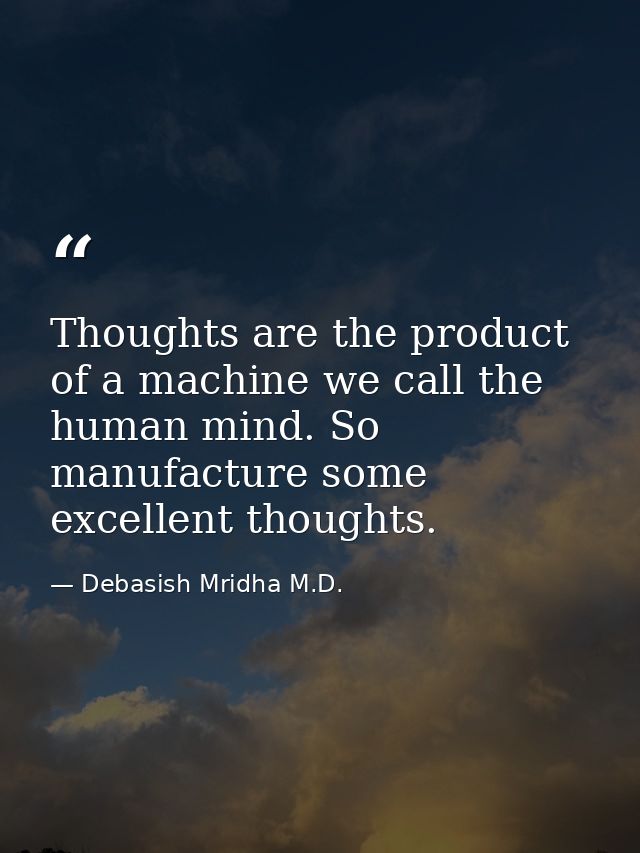 Thoughts are the product of a machine we call the human mind. So manufacture some excellent thoughts. — Debasish Mridha M.D.