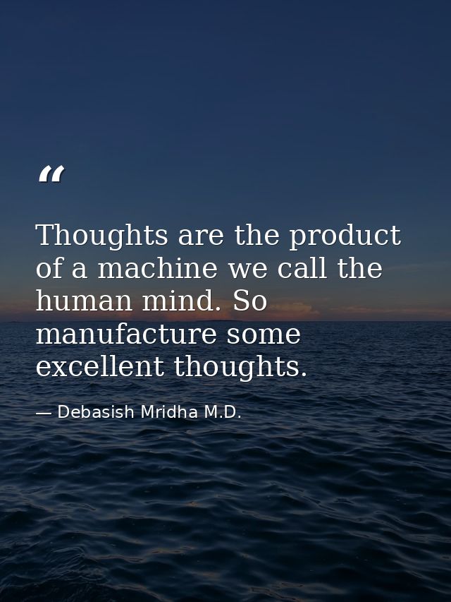 Thoughts are the product of a machine we call the human mind. So manufacture some excellent thoughts. — Debasish Mridha M.D.
