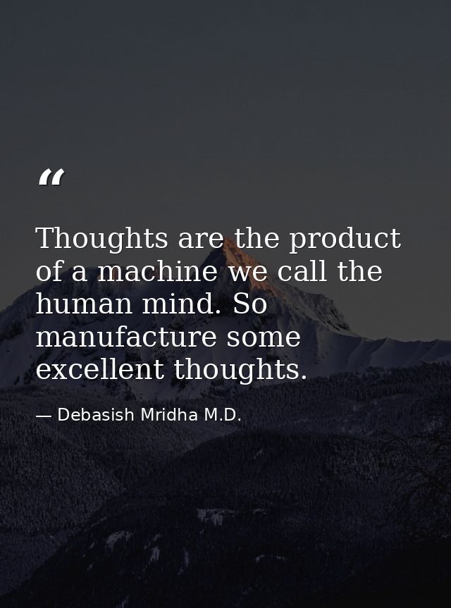 Thoughts are the product of a machine we call the human mind. So manufacture some excellent thoughts. — Debasish Mridha M.D.