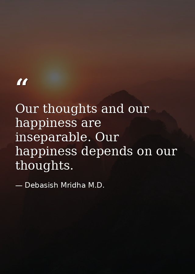 Our thoughts and our happiness are inseparable. Our happiness depends on our thoughts. — Debasish Mridha M.D.