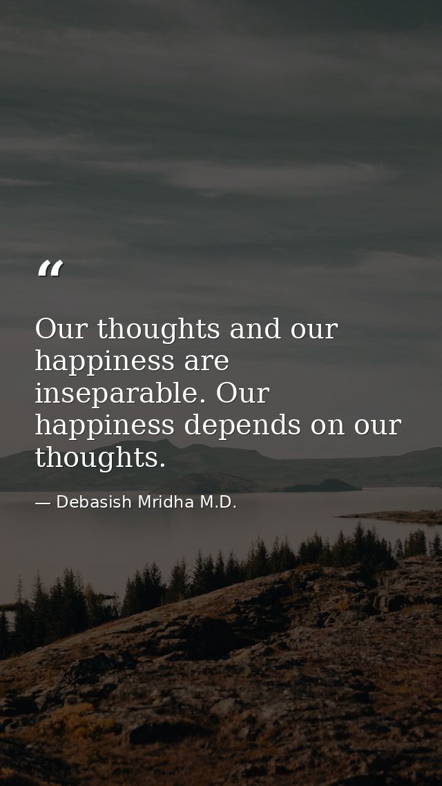 Our thoughts and our happiness are inseparable. Our happiness depends on our thoughts. — Debasish Mridha M.D.