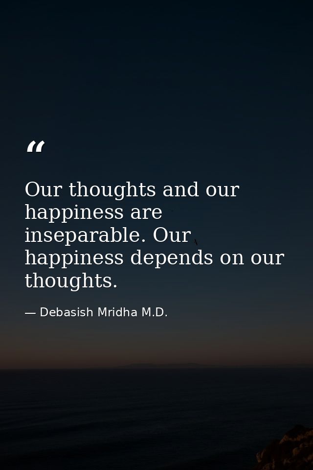 Our thoughts and our happiness are inseparable. Our happiness depends on our thoughts. — Debasish Mridha M.D.
