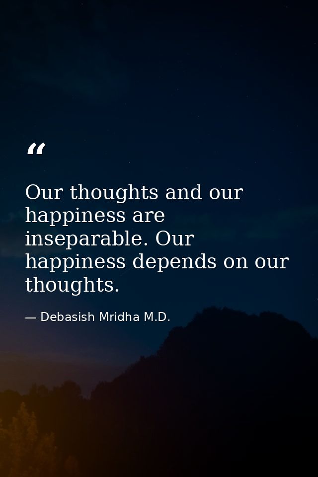 Our thoughts and our happiness are inseparable. Our happiness depends on our thoughts. — Debasish Mridha M.D.