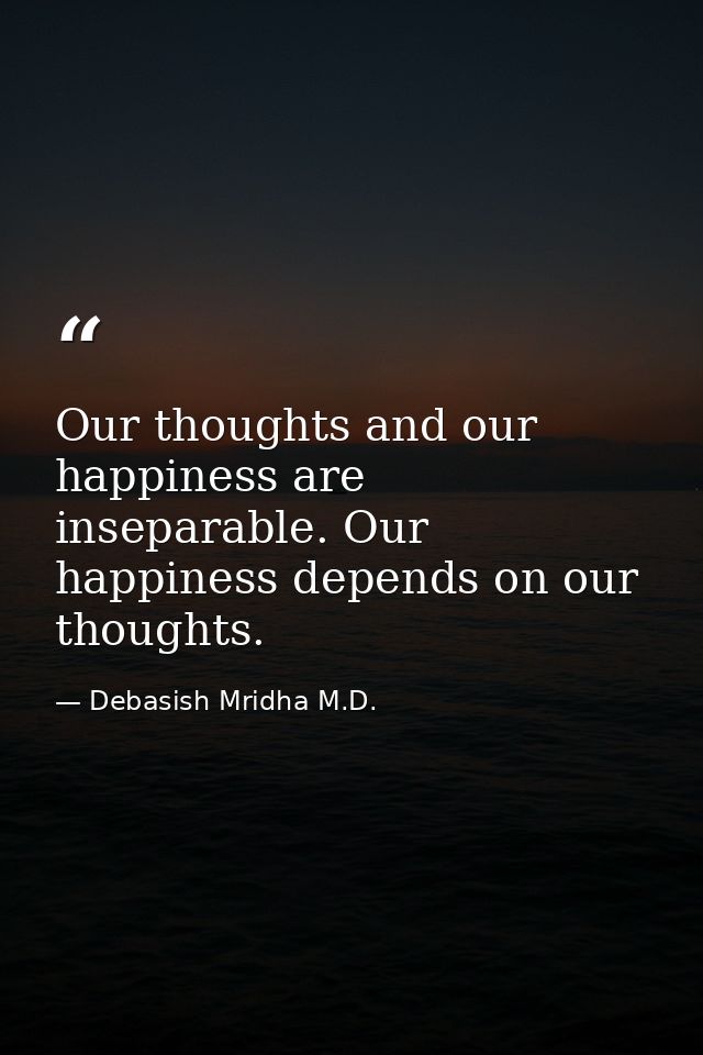Our thoughts and our happiness are inseparable. Our happiness depends on our thoughts. — Debasish Mridha M.D.