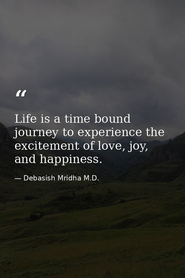 Life is a time bound journey to experience the excitement of love, joy, and happiness. — Debasish Mridha M.D.