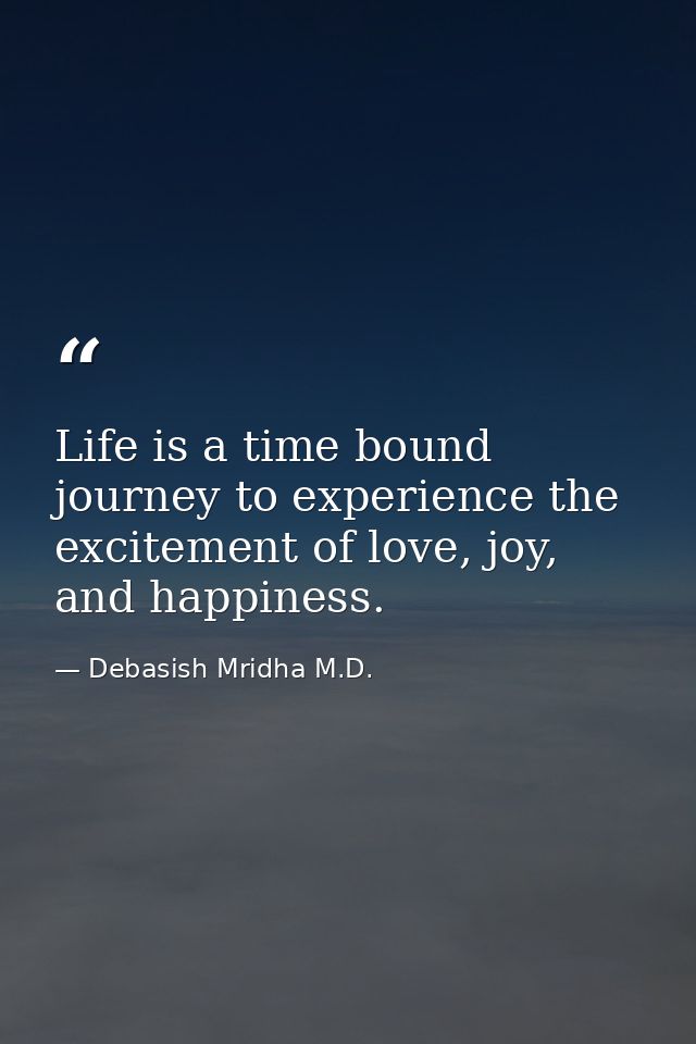 Life is a time bound journey to experience the excitement of love, joy, and happiness. — Debasish Mridha M.D.