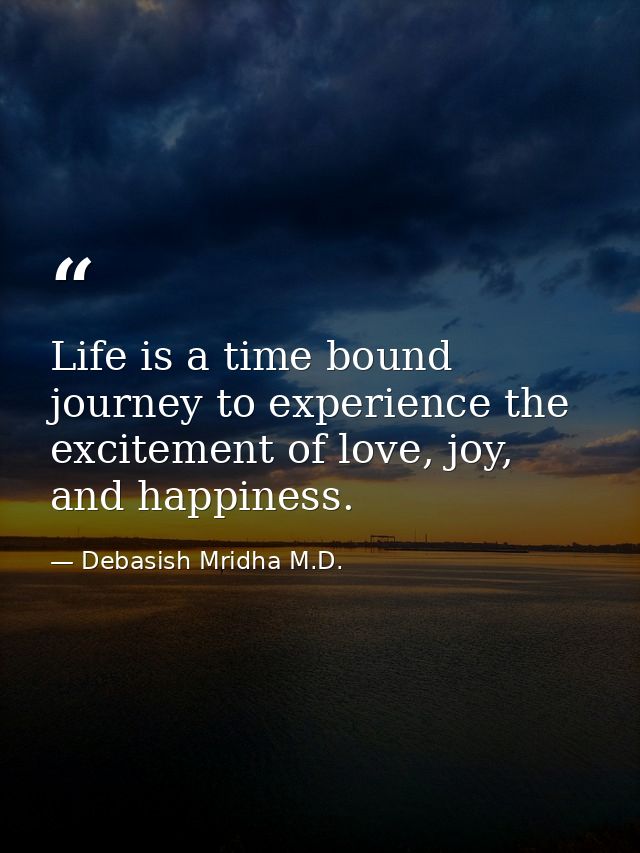 Life is a time bound journey to experience the excitement of love, joy, and happiness. — Debasish Mridha M.D.