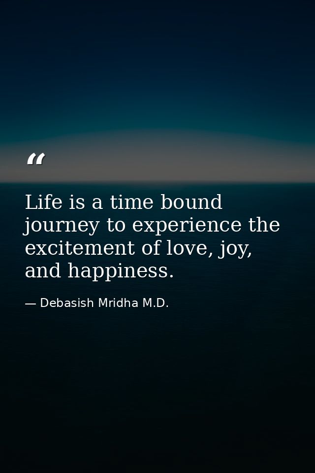 Life is a time bound journey to experience the excitement of love, joy, and happiness. — Debasish Mridha M.D.