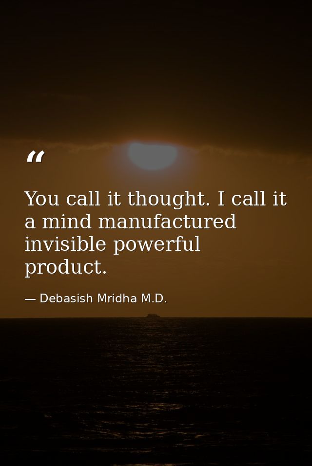You call it thought. I call it a mind manufactured invisible powerful product. — Debasish Mridha M.D.