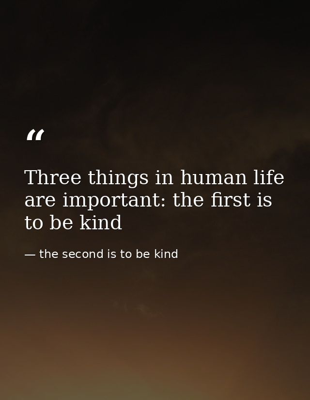 Three things in human life are important: the first is to be kind — the second is to be kind