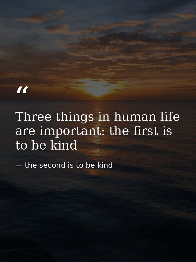 Three things in human life are important: the first is to be kind — the second is to be kind
