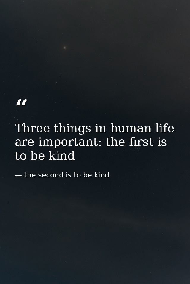 Three things in human life are important: the first is to be kind — the second is to be kind