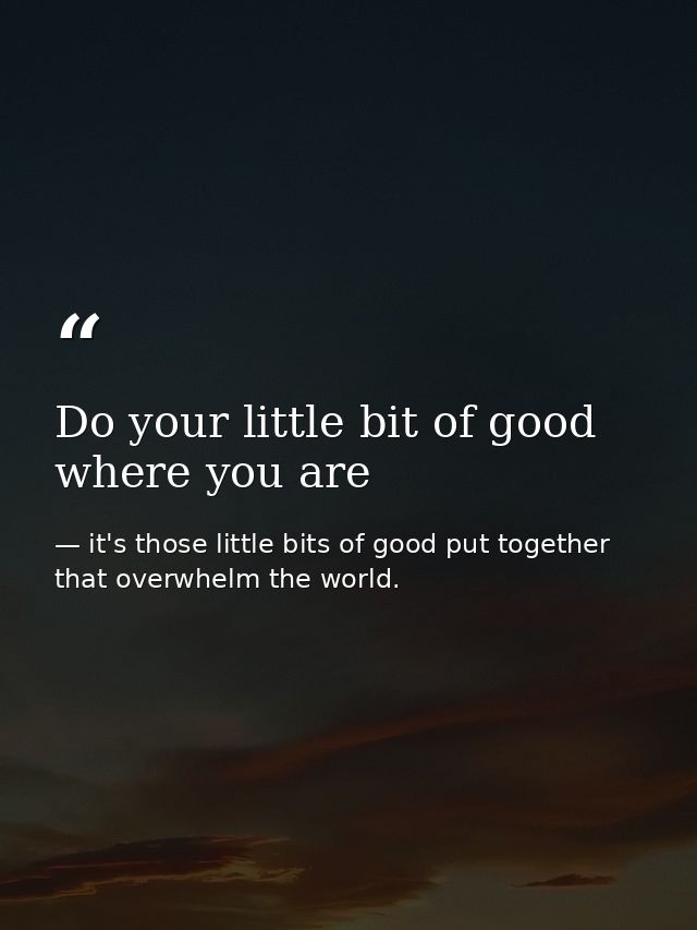 Do your little bit of good where you are — it's those little bits of good put together that overwhelm the world.