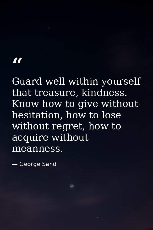 Guard well within yourself that treasure, kindness. Know how to give without hesitation, how to lose without regret, how — George Sand