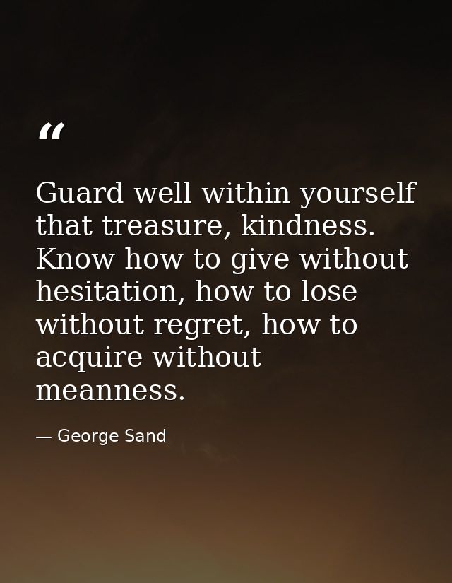 Guard well within yourself that treasure, kindness. Know how to give without hesitation, how to lose without regret, how — George Sand